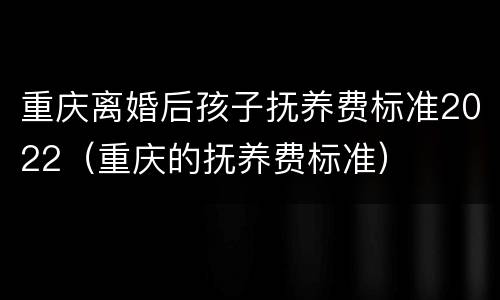 重庆离婚后孩子抚养费标准2022（重庆的抚养费标准）