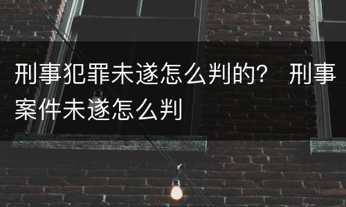 刑事犯罪未遂怎么判的？ 刑事案件未遂怎么判