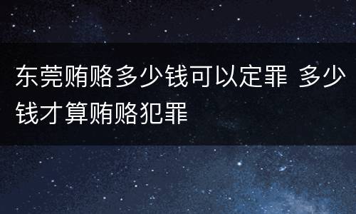 东莞贿赂多少钱可以定罪 多少钱才算贿赂犯罪