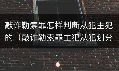 敲诈勒索罪怎样判断从犯主犯的（敲诈勒索罪主犯从犯划分标准）