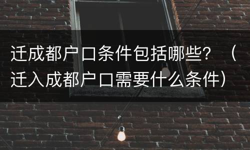 迁成都户口条件包括哪些？（迁入成都户口需要什么条件）