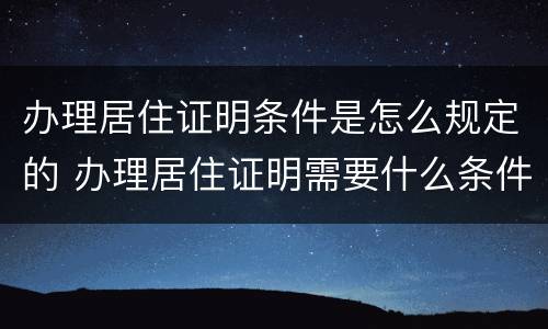 办理居住证明条件是怎么规定的 办理居住证明需要什么条件