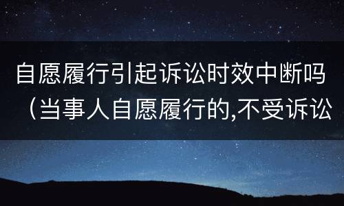 自愿履行引起诉讼时效中断吗（当事人自愿履行的,不受诉讼时效限制）