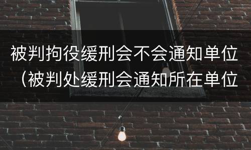 被判拘役缓刑会不会通知单位（被判处缓刑会通知所在单位吗）