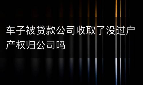 车子被贷款公司收取了没过户产权归公司吗