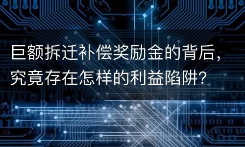 巨额拆迁补偿奖励金的背后，究竟存在怎样的利益陷阱？