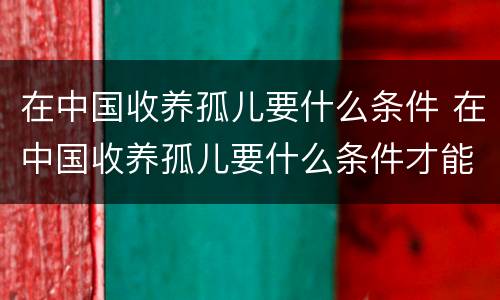 在中国收养孤儿要什么条件 在中国收养孤儿要什么条件才能办理