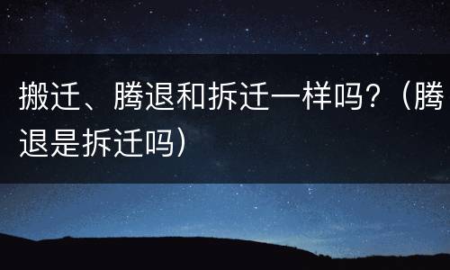 搬迁、腾退和拆迁一样吗?（腾退是拆迁吗）