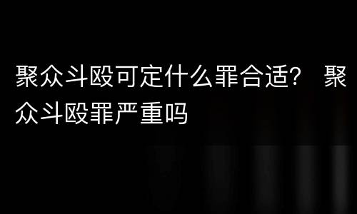 聚众斗殴可定什么罪合适？ 聚众斗殴罪严重吗
