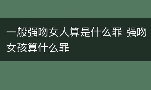 一般强吻女人算是什么罪 强吻女孩算什么罪