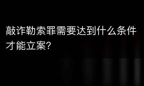 敲诈勒索罪需要达到什么条件才能立案？