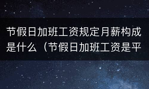 节假日加班工资规定月薪构成是什么（节假日加班工资是平时的几倍?）