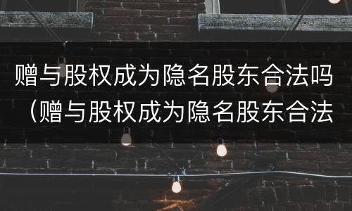 赠与股权成为隐名股东合法吗（赠与股权成为隐名股东合法吗知乎）