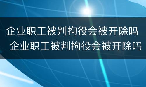企业职工被判拘役会被开除吗 企业职工被判拘役会被开除吗知乎