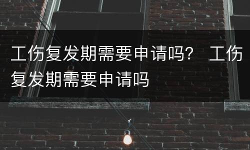 工伤复发期需要申请吗？ 工伤复发期需要申请吗