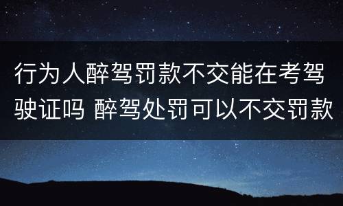 行为人醉驾罚款不交能在考驾驶证吗 醉驾处罚可以不交罚款吗