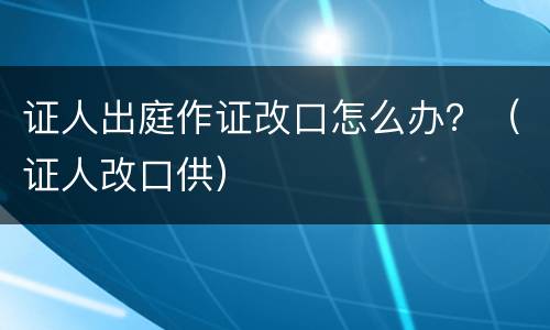 证人出庭作证改口怎么办？（证人改口供）