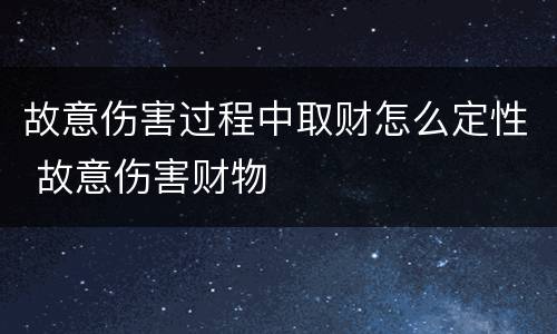 故意伤害过程中取财怎么定性 故意伤害财物