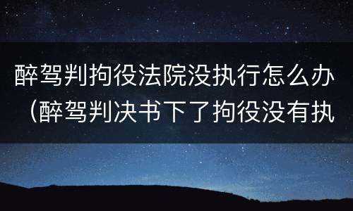 醉驾判拘役法院没执行怎么办（醉驾判决书下了拘役没有执行时间）