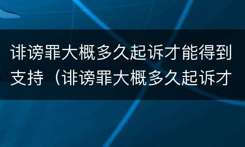 诽谤罪大概多久起诉才能得到支持（诽谤罪大概多久起诉才能得到支持和支持）