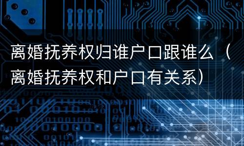 离婚抚养权归谁户口跟谁么（离婚抚养权和户口有关系）