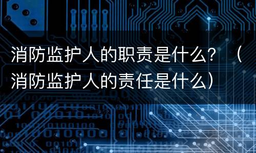 消防监护人的职责是什么？（消防监护人的责任是什么）