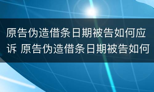 原告伪造借条日期被告如何应诉 原告伪造借条日期被告如何应诉呢