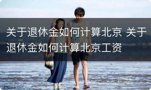 关于退休金如何计算北京 关于退休金如何计算北京工资