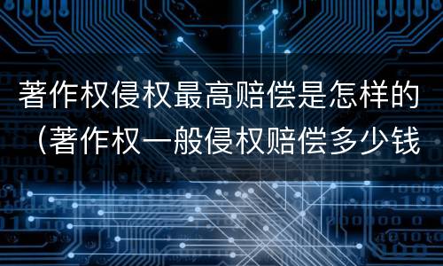 著作权侵权最高赔偿是怎样的（著作权一般侵权赔偿多少钱）