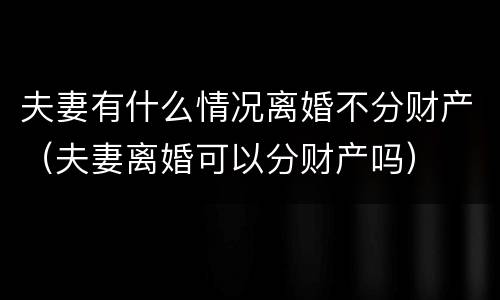 夫妻有什么情况离婚不分财产（夫妻离婚可以分财产吗）