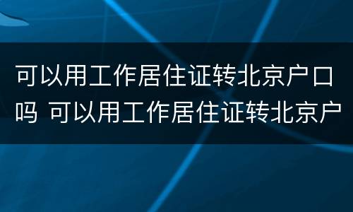 可以用工作居住证转北京户口吗 可以用工作居住证转北京户口吗