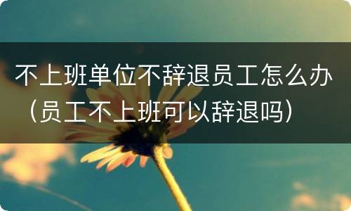不上班单位不辞退员工怎么办（员工不上班可以辞退吗）