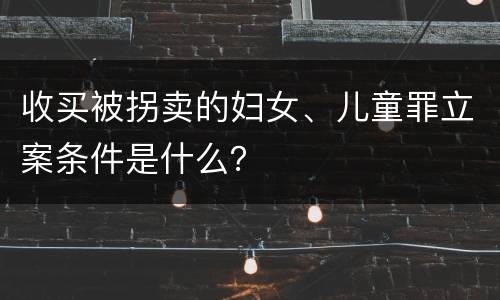 收买被拐卖的妇女、儿童罪立案条件是什么？