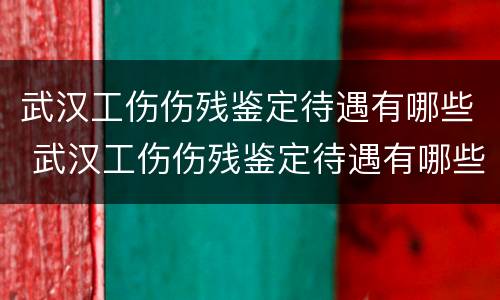 武汉工伤伤残鉴定待遇有哪些 武汉工伤伤残鉴定待遇有哪些政策