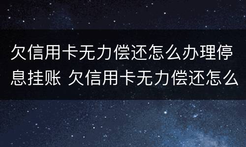 欠信用卡无力偿还怎么办理停息挂账 欠信用卡无力偿还怎么办理停息挂账