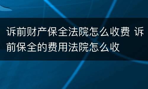 诉前财产保全法院怎么收费 诉前保全的费用法院怎么收