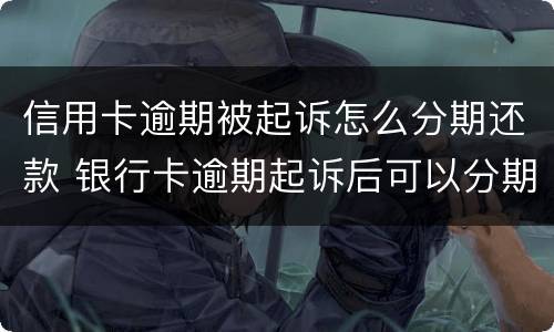 信用卡逾期被起诉怎么分期还款 银行卡逾期起诉后可以分期还吗
