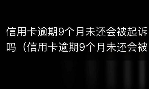 信用卡逾期9个月未还会被起诉吗（信用卡逾期9个月未还会被起诉吗知乎）