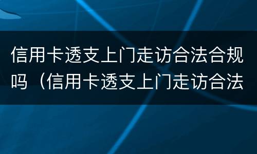 信用卡透支上门走访合法合规吗（信用卡透支上门走访合法合规吗）