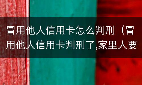 冒用他人信用卡怎么判刑（冒用他人信用卡判刑了,家里人要还不请律师该怎么还）