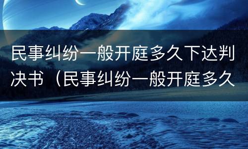 民事纠纷一般开庭多久下达判决书（民事纠纷一般开庭多久下达判决书呢）