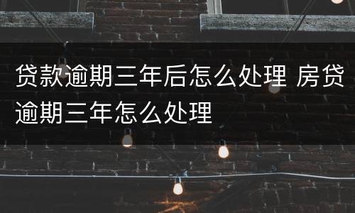 贷款逾期三年后怎么处理 房贷逾期三年怎么处理