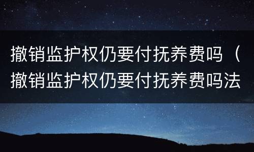 撤销监护权仍要付抚养费吗（撤销监护权仍要付抚养费吗法律规定）