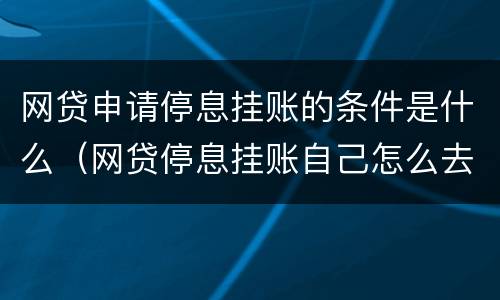 网贷申请停息挂账的条件是什么（网贷停息挂账自己怎么去申请）