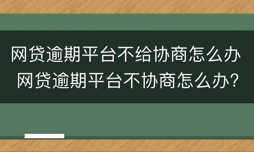 网贷逾期平台不给协商怎么办 网贷逾期平台不协商怎么办?