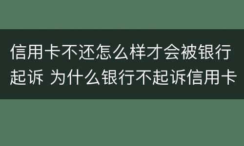 信用卡不还怎么样才会被银行起诉 为什么银行不起诉信用卡
