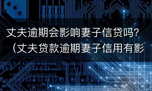 丈夫逾期会影响妻子信贷吗？（丈夫贷款逾期妻子信用有影响吗）