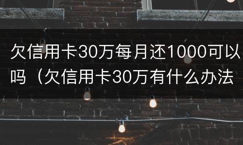 欠信用卡30万每月还1000可以吗（欠信用卡30万有什么办法能一年后再慢慢还）