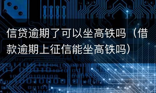 信贷逾期了可以坐高铁吗（借款逾期上征信能坐高铁吗）