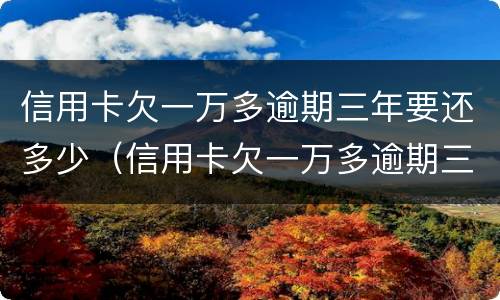 信用卡欠一万多逾期三年要还多少（信用卡欠一万多逾期三年要还多少利息）